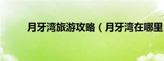月牙湾旅游攻略（月牙湾在哪里）