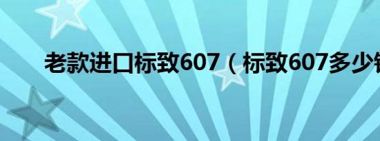 老款进口标致607（标致607多少钱）