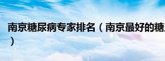 南京糖尿病专家排名（南京最好的糖尿病专家）