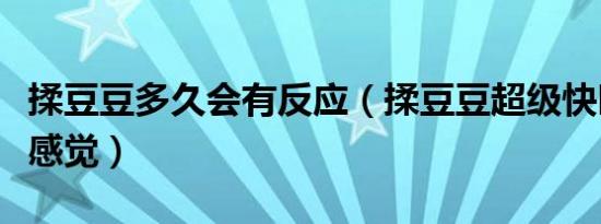 揉豆豆多久会有反应（揉豆豆超级快时会什么感觉）