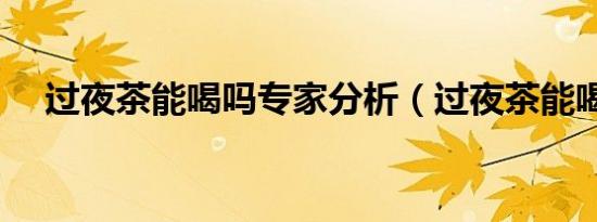 过夜茶能喝吗专家分析（过夜茶能喝吗）
