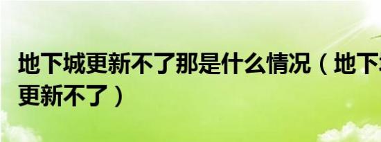 地下城更新不了那是什么情况（地下城与勇士更新不了）