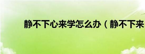 静不下心来学怎么办（静不下来）