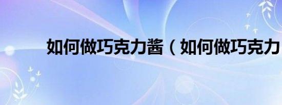 如何做巧克力酱（如何做巧克力）