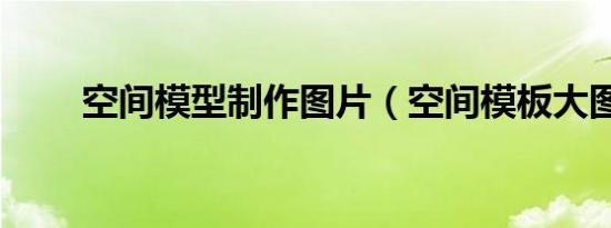 空间模型制作图片（空间模板大图）