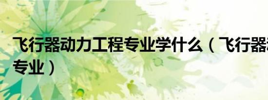 飞行器动力工程专业学什么（飞行器动力工程专业）
