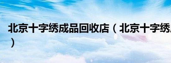 北京十字绣成品回收店（北京十字绣成品回收）