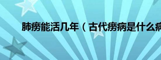 肺痨能活几年（古代痨病是什么病）