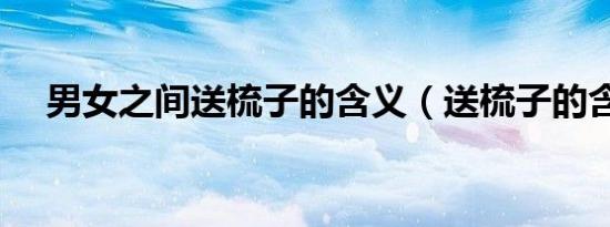 男女之间送梳子的含义（送梳子的含义）