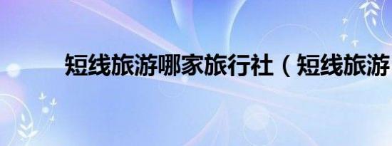 短线旅游哪家旅行社（短线旅游）