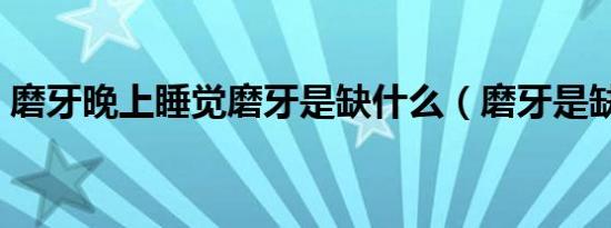 磨牙晚上睡觉磨牙是缺什么（磨牙是缺什么）