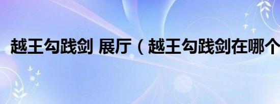 越王勾践剑 展厅（越王勾践剑在哪个展厅）