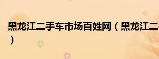 黑龙江二手车市场百姓网（黑龙江二手车市场）