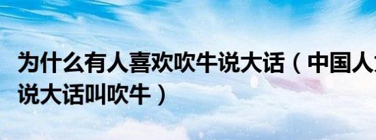 为什么有人喜欢吹牛说大话（中国人为什么把说大话叫吹牛）