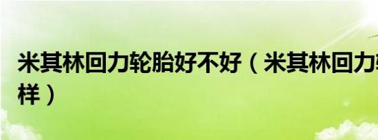 米其林回力轮胎好不好（米其林回力轮胎怎么样）