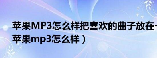 苹果MP3怎么样把喜欢的曲子放在一起听（苹果mp3怎么样）