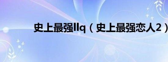 史上最强llq（史上最强恋人2）