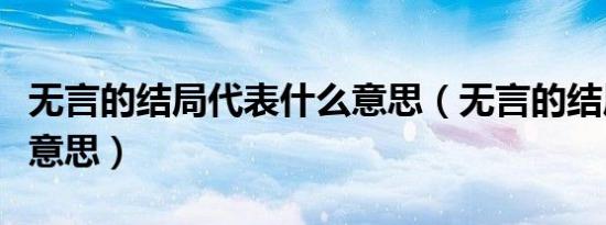 无言的结局代表什么意思（无言的结局是什么意思）