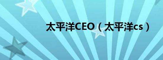 太平洋CEO（太平洋cs）