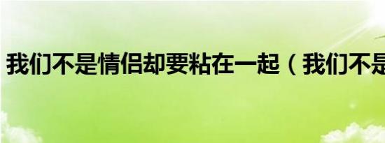 我们不是情侣却要粘在一起（我们不是情侣）