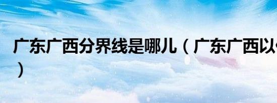 广东广西分界线是哪儿（广东广西以什么为界）