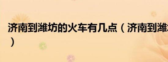 济南到潍坊的火车有几点（济南到潍坊的火车）