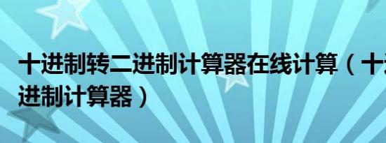十进制转二进制计算器在线计算（十进制转二进制计算器）