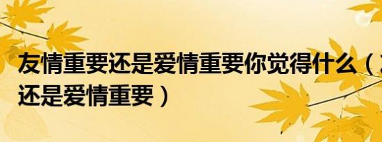 友情重要还是爱情重要你觉得什么（友情重要还是爱情重要）
