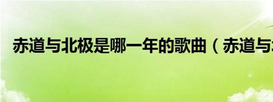 赤道与北极是哪一年的歌曲（赤道与北极）