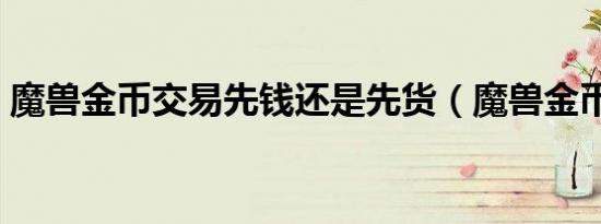 魔兽金币交易先钱还是先货（魔兽金币交易）