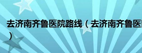去济南齐鲁医院路线（去济南齐鲁医院怎么走）