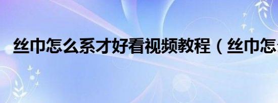 丝巾怎么系才好看视频教程（丝巾怎么系）