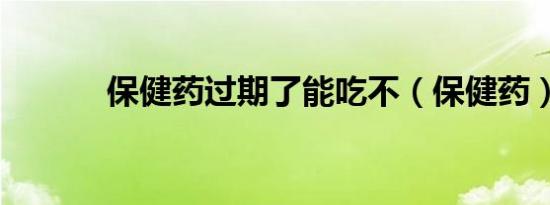 保健药过期了能吃不（保健药）