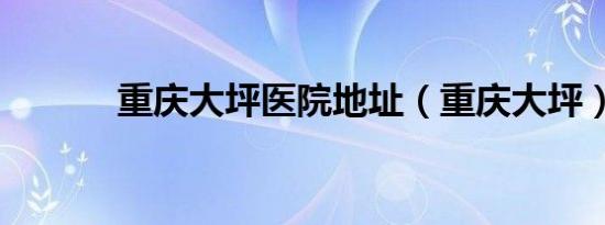 重庆大坪医院地址（重庆大坪）