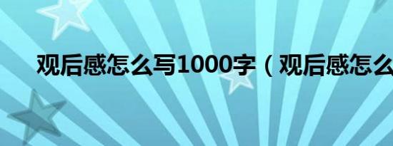 观后感怎么写1000字（观后感怎么写）
