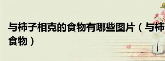 与柿子相克的食物有哪些图片（与柿子相克的食物）