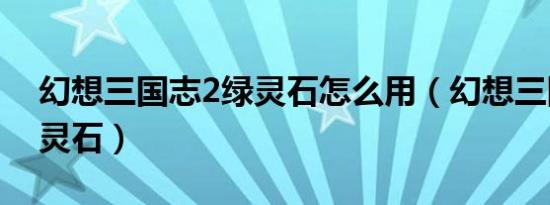 幻想三国志2绿灵石怎么用（幻想三国志2绿灵石）