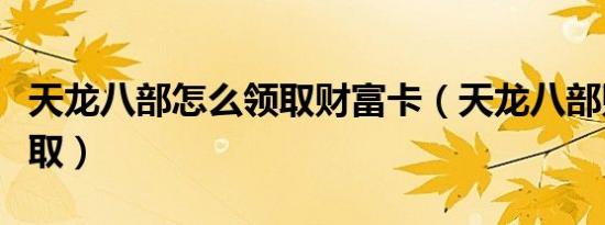 天龙八部怎么领取财富卡（天龙八部财富卡领取）