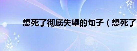 想死了彻底失望的句子（想死了）