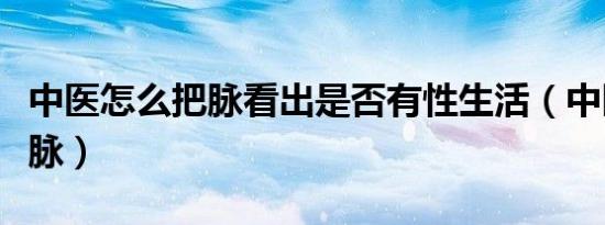 中医怎么把脉看出是否有性生活（中医怎么把脉）