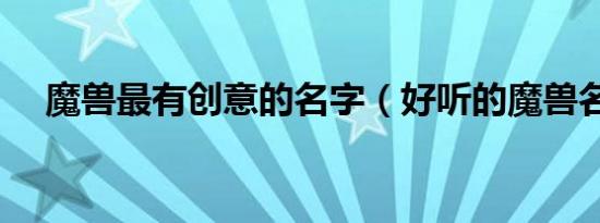 魔兽最有创意的名字（好听的魔兽名字）