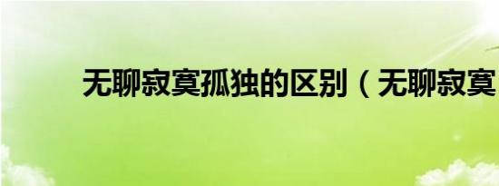 无聊寂寞孤独的区别（无聊寂寞）