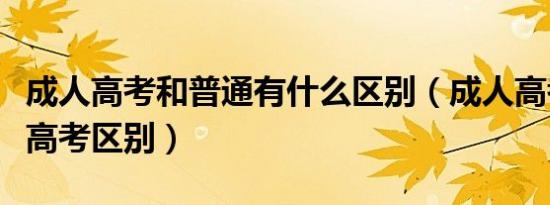 成人高考和普通有什么区别（成人高考与普通高考区别）