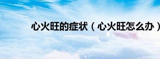 心火旺的症状（心火旺怎么办）