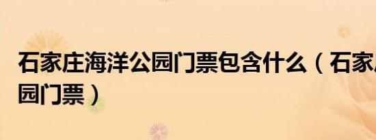 石家庄海洋公园门票包含什么（石家庄海洋公园门票）