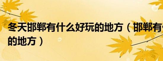 冬天邯郸有什么好玩的地方（邯郸有什么好玩的地方）