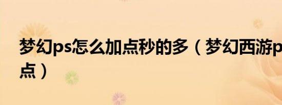 梦幻ps怎么加点秒的多（梦幻西游ps怎么加点）