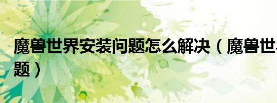 魔兽世界安装问题怎么解决（魔兽世界安装问题）