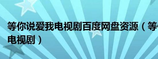 等你说爱我电视剧百度网盘资源（等你说爱我电视剧）