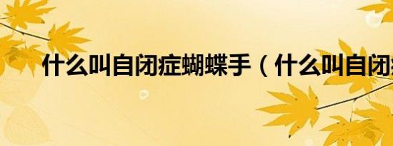什么叫自闭症蝴蝶手（什么叫自闭症）